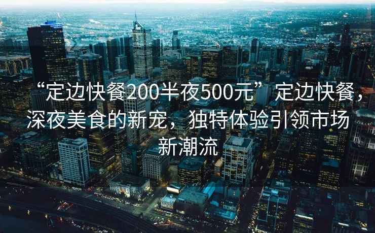 “定邊快餐200半夜500元”定邊快餐，深夜美食的新寵，獨(dú)特體驗(yàn)引領(lǐng)市場(chǎng)新潮流