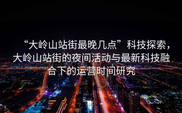 “大嶺山站街最晚幾點”科技探索，大嶺山站街的夜間活動與最新科技融合下的運營時間研究