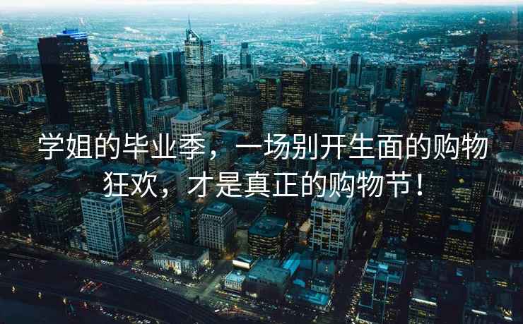 學(xué)姐的畢業(yè)季，一場(chǎng)別開生面的購(gòu)物狂歡，才是真正的購(gòu)物節(jié)！