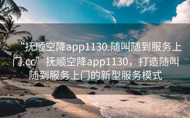 “撫順空降app1130.隨叫隨到服務(wù)上門.cc”撫順空降app1130，打造隨叫隨到服務(wù)上門的新型服務(wù)模式