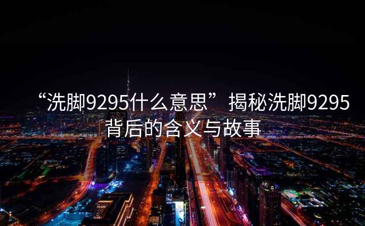 “洗腳9295什么意思”揭秘洗腳9295背后的含義與故事