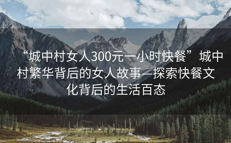“城中村女人300元一小時快餐”城中村繁華背后的女人故事—探索快餐文化背后的生活百態(tài)