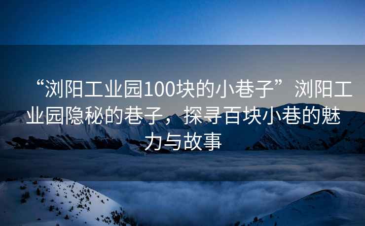 “瀏陽工業(yè)園100塊的小巷子”瀏陽工業(yè)園隱秘的巷子，探尋百塊小巷的魅力與故事
