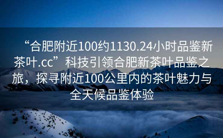 “合肥附近100約1130.24小時品鑒新茶葉.cc”科技引領(lǐng)合肥新茶葉品鑒之旅，探尋附近100公里內(nèi)的茶葉魅力與全天候品鑒體驗