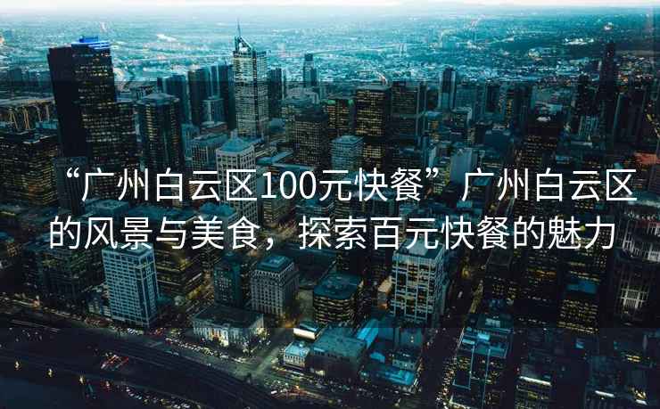“廣州白云區(qū)100元快餐”廣州白云區(qū)的風(fēng)景與美食，探索百元快餐的魅力