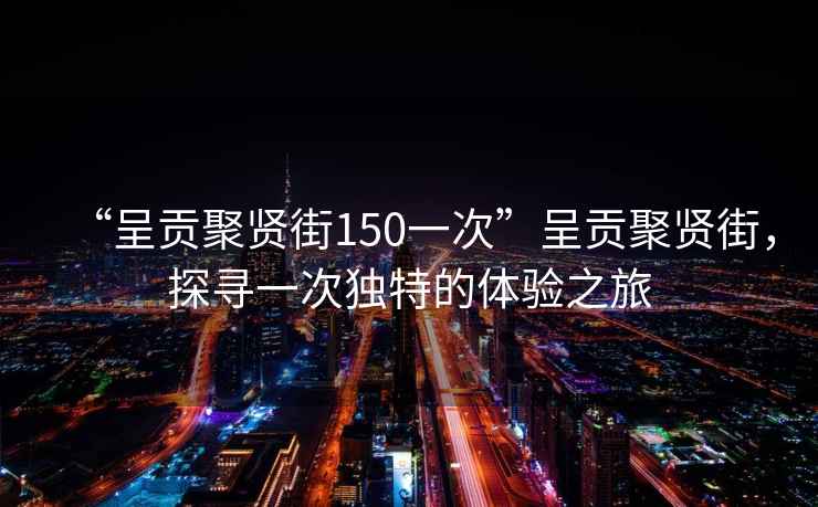 “呈貢聚賢街150一次”呈貢聚賢街，探尋一次獨(dú)特的體驗(yàn)之旅