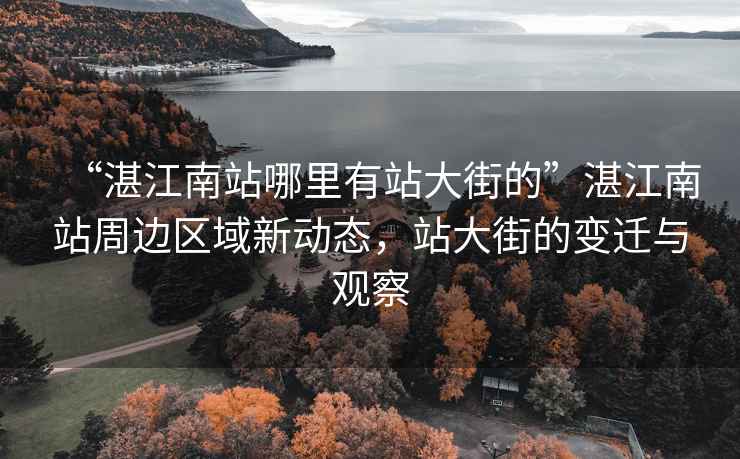 “湛江南站哪里有站大街的”湛江南站周邊區(qū)域新動(dòng)態(tài)，站大街的變遷與觀察