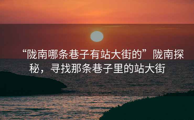 “隴南哪條巷子有站大街的”隴南探秘，尋找那條巷子里的站大街
