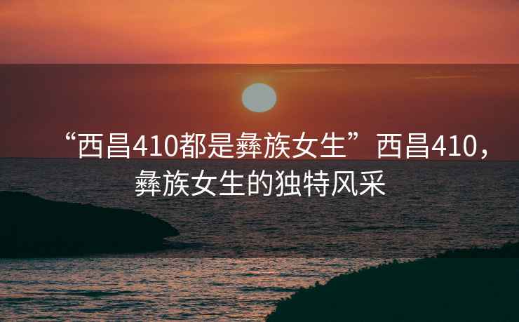 “西昌410都是彝族女生”西昌410，彝族女生的獨特風(fēng)采