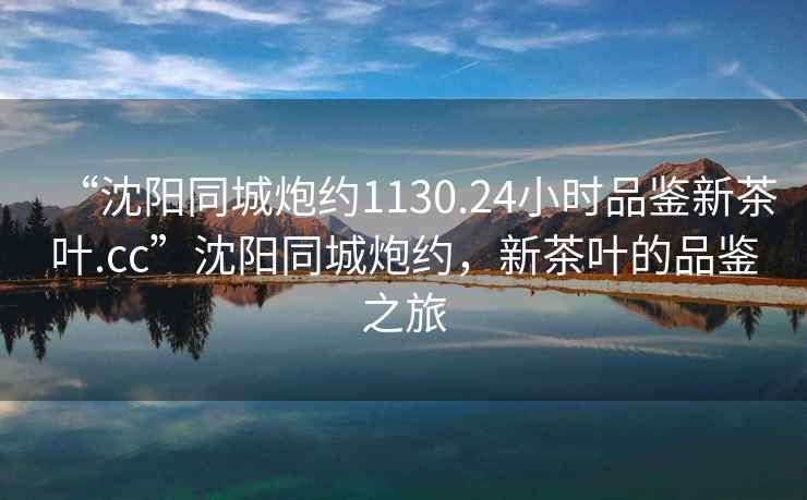 “沈陽同城炮約1130.24小時品鑒新茶葉.cc”沈陽同城炮約，新茶葉的品鑒之旅