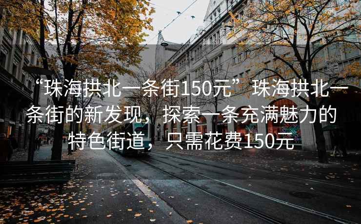 “珠海拱北一條街150元”珠海拱北一條街的新發(fā)現(xiàn)，探索一條充滿魅力的特色街道，只需花費150元