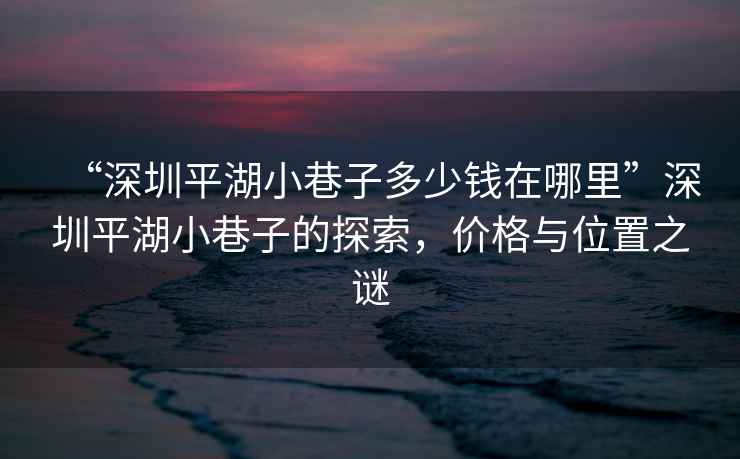 “深圳平湖小巷子多少錢在哪里”深圳平湖小巷子的探索，價(jià)格與位置之謎
