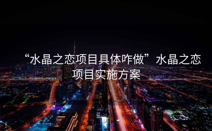 “水晶之戀項目具體咋做”水晶之戀項目實施方案