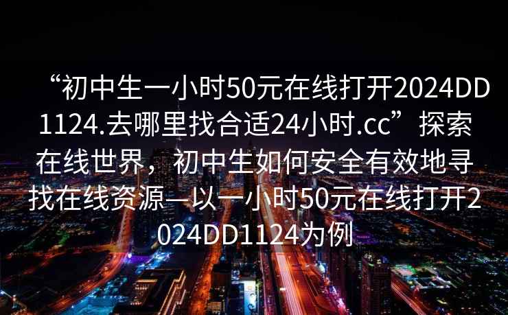“初中生一小時(shí)50元在線打開2024DD1124.去哪里找合適24小時(shí).cc”探索在線世界，初中生如何安全有效地尋找在線資源—以一小時(shí)50元在線打開2024DD1124為例