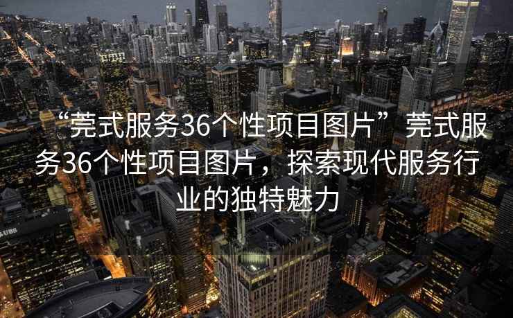 “莞式服務(wù)36個(gè)性項(xiàng)目圖片”莞式服務(wù)36個(gè)性項(xiàng)目圖片，探索現(xiàn)代服務(wù)行業(yè)的獨(dú)特魅力
