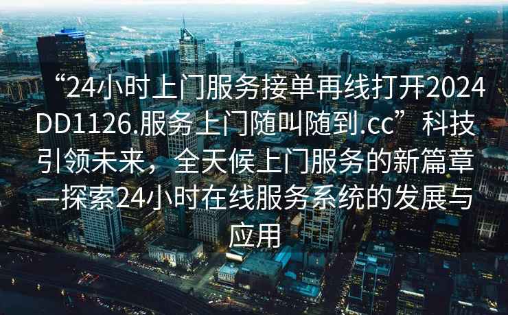 “24小時上門服務(wù)接單再線打開2024DD1126.服務(wù)上門隨叫隨到.cc”科技引領(lǐng)未來，全天候上門服務(wù)的新篇章—探索24小時在線服務(wù)系統(tǒng)的發(fā)展與應(yīng)用
