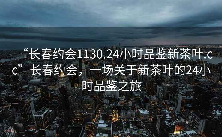 “長(zhǎng)春約會(huì)1130.24小時(shí)品鑒新茶葉.cc”長(zhǎng)春約會(huì)，一場(chǎng)關(guān)于新茶葉的24小時(shí)品鑒之旅