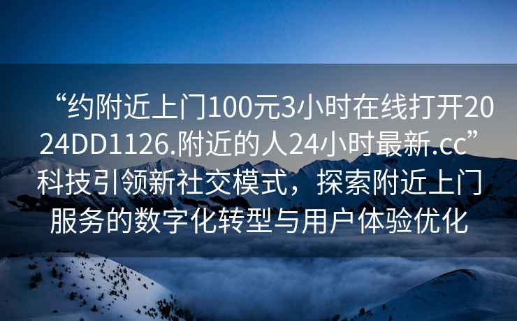 “約附近上門100元3小時(shí)在線打開2024DD1126.附近的人24小時(shí)最新.cc”科技引領(lǐng)新社交模式，探索附近上門服務(wù)的數(shù)字化轉(zhuǎn)型與用戶體驗(yàn)優(yōu)化