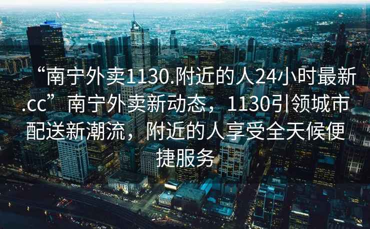 “南寧外賣1130.附近的人24小時最新.cc”南寧外賣新動態(tài)，1130引領(lǐng)城市配送新潮流，附近的人享受全天候便捷服務(wù)