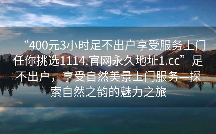 “400元3小時足不出戶享受服務(wù)上門任你挑選1114.官網(wǎng)永久地址1.cc”足不出戶，享受自然美景上門服務(wù)—探索自然之韻的魅力之旅