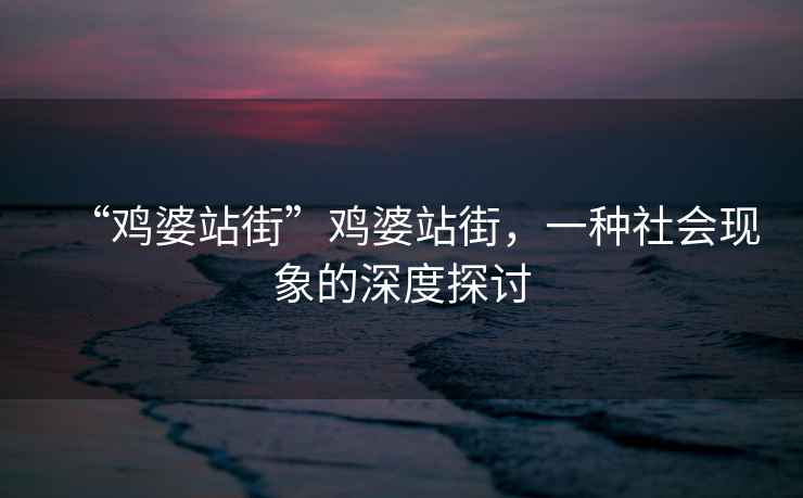 “雞婆站街”雞婆站街，一種社會現象的深度探討