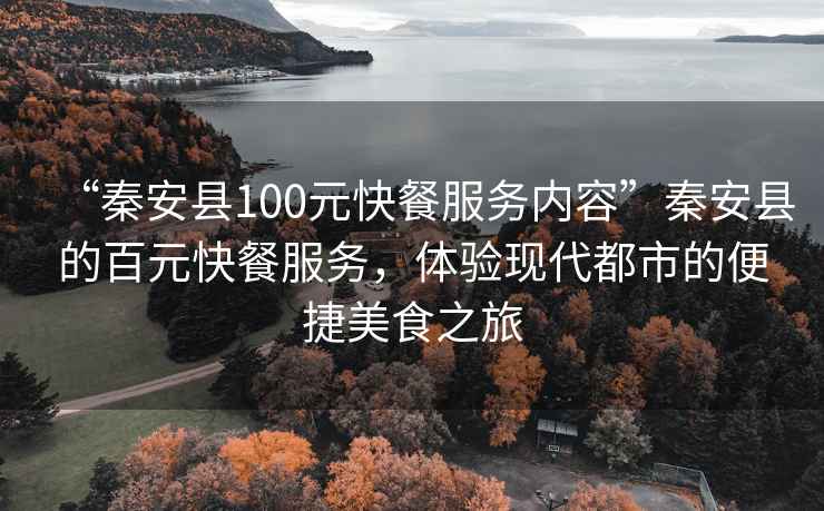 “秦安縣100元快餐服務(wù)內(nèi)容”秦安縣的百元快餐服務(wù)，體驗現(xiàn)代都市的便捷美食之旅