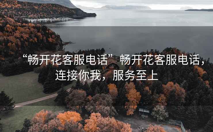 “暢開花客服電話”暢開花客服電話，連接你我，服務(wù)至上