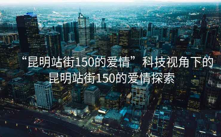 “昆明站街150的愛(ài)情”科技視角下的昆明站街150的愛(ài)情探索
