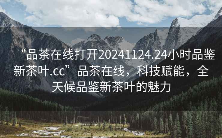 “品茶在線打開20241124.24小時品鑒新茶葉.cc”品茶在線，科技賦能，全天候品鑒新茶葉的魅力