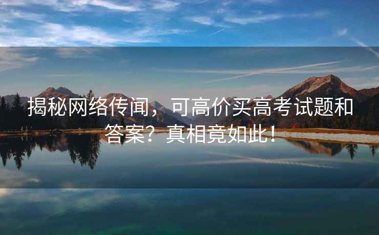 揭秘網(wǎng)絡(luò)傳聞，可高價(jià)買高考試題和答案？真相竟如此！