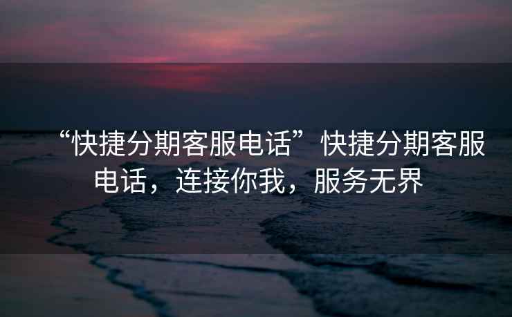 “快捷分期客服電話”快捷分期客服電話，連接你我，服務(wù)無界