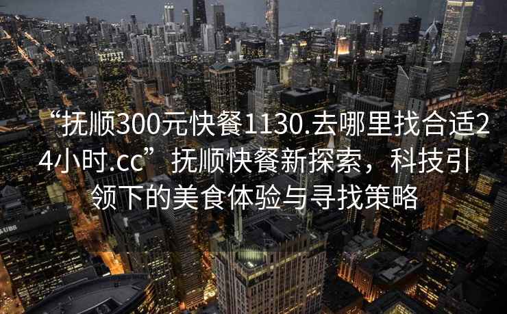 “撫順300元快餐1130.去哪里找合適24小時.cc”撫順快餐新探索，科技引領(lǐng)下的美食體驗與尋找策略