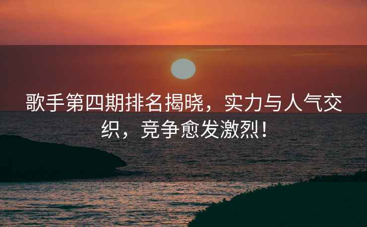 歌手第四期排名揭曉，實(shí)力與人氣交織，競(jìng)爭(zhēng)愈發(fā)激烈！