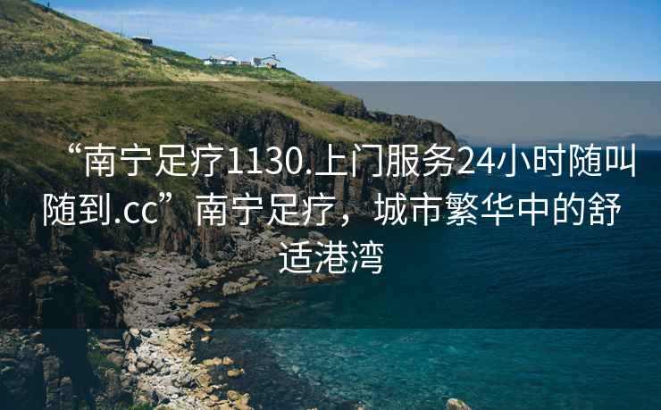 “南寧足療1130.上門服務(wù)24小時隨叫隨到.cc”南寧足療，城市繁華中的舒適港灣