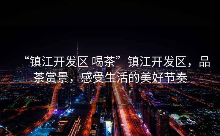 “鎮(zhèn)江開發(fā)區(qū) 喝茶”鎮(zhèn)江開發(fā)區(qū)，品茶賞景，感受生活的美好節(jié)奏
