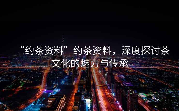 “約茶資料”約茶資料，深度探討茶文化的魅力與傳承
