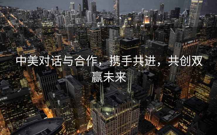 中美對話與合作，攜手共進，共創(chuàng)雙贏未來