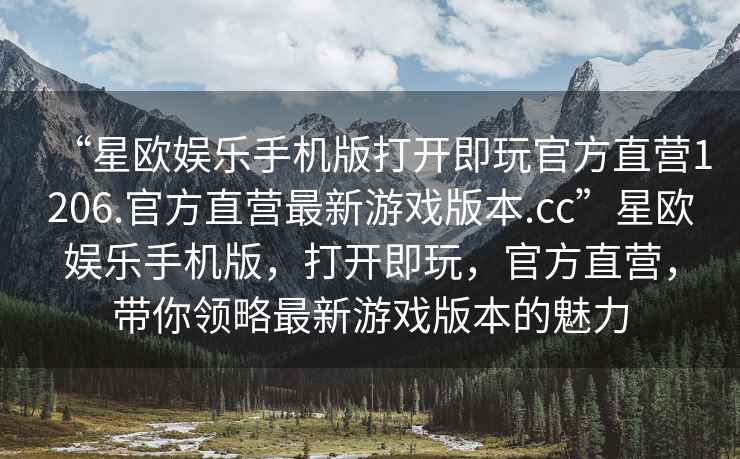 “星歐娛樂手機版打開即玩官方直營1206.官方直營最新游戲版本.cc”星歐娛樂手機版，打開即玩，官方直營，帶你領略最新游戲版本的魅力