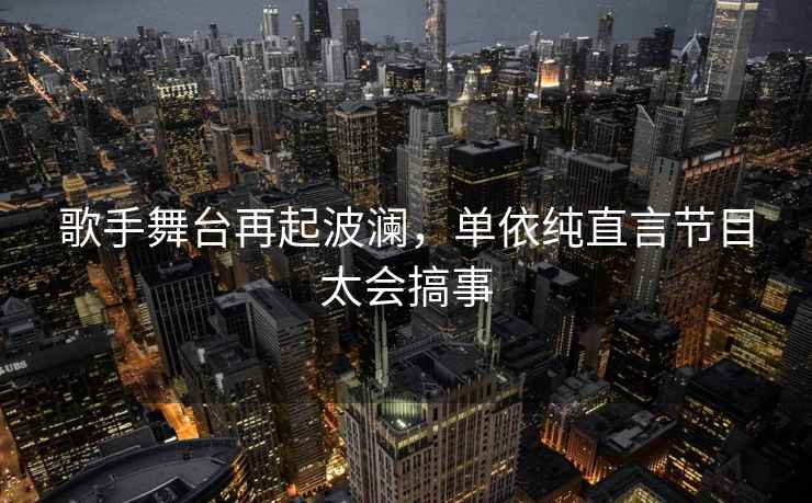 歌手舞臺再起波瀾，單依純直言節(jié)目太會搞事