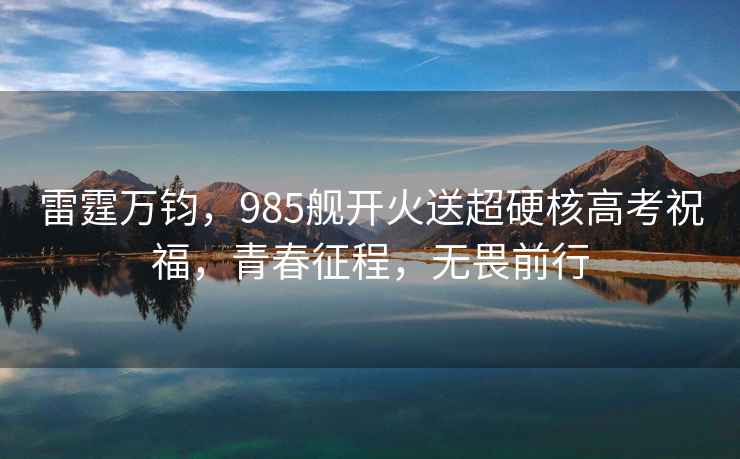 雷霆萬鈞，985艦開火送超硬核高考祝福，青春征程，無畏前行