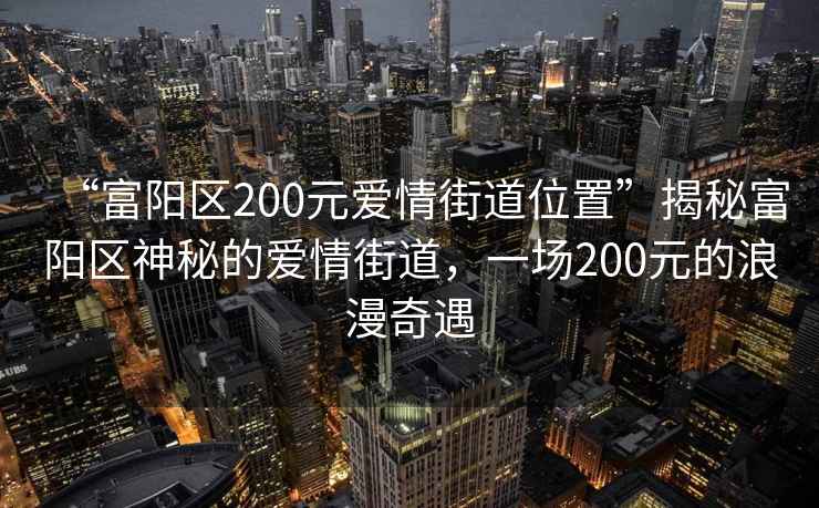 “富陽區(qū)200元愛情街道位置”揭秘富陽區(qū)神秘的愛情街道，一場200元的浪漫奇遇