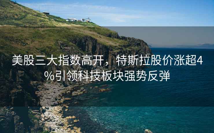美股三大指數(shù)高開，特斯拉股價(jià)漲超4%引領(lǐng)科技板塊強(qiáng)勢反彈
