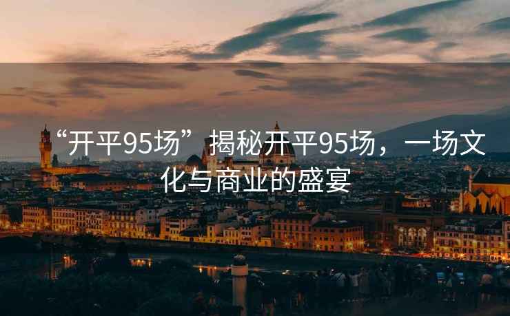 “開平95場”揭秘開平95場，一場文化與商業(yè)的盛宴