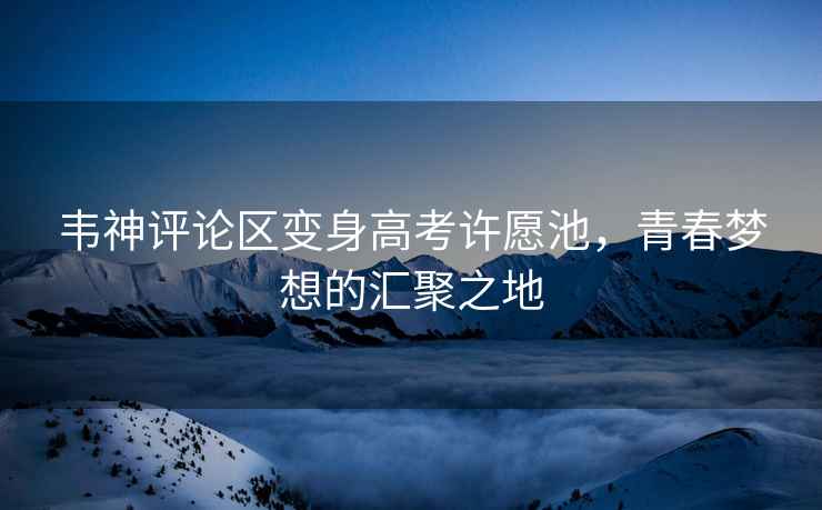 韋神評論區(qū)變身高考許愿池，青春夢想的匯聚之地