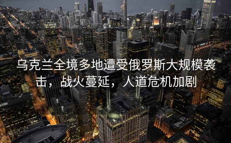 烏克蘭全境多地遭受俄羅斯大規(guī)模襲擊，戰(zhàn)火蔓延，人道危機(jī)加劇