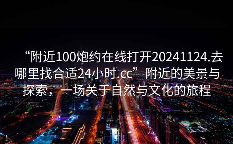“附近100炮約在線(xiàn)打開(kāi)20241124.去哪里找合適24小時(shí).cc”附近的美景與探索，一場(chǎng)關(guān)于自然與文化的旅程