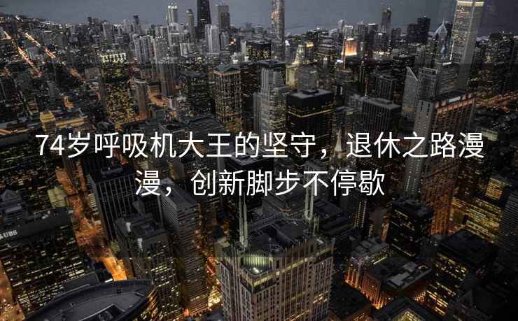 74歲呼吸機(jī)大王的堅(jiān)守，退休之路漫漫，創(chuàng)新腳步不停歇