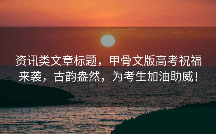 資訊類文章標(biāo)題，甲骨文版高考祝福來襲，古韻盎然，為考生加油助威！