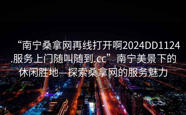 “南寧桑拿網(wǎng)再線打開(kāi)啊2024DD1124.服務(wù)上門隨叫隨到.cc”南寧美景下的休閑勝地—探索桑拿網(wǎng)的服務(wù)魅力