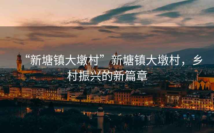 “新塘鎮(zhèn)大墩村”新塘鎮(zhèn)大墩村，鄉(xiāng)村振興的新篇章